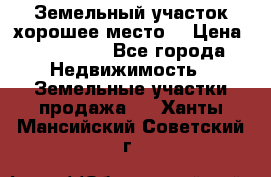 Земельный участок хорошее место  › Цена ­ 900 000 - Все города Недвижимость » Земельные участки продажа   . Ханты-Мансийский,Советский г.